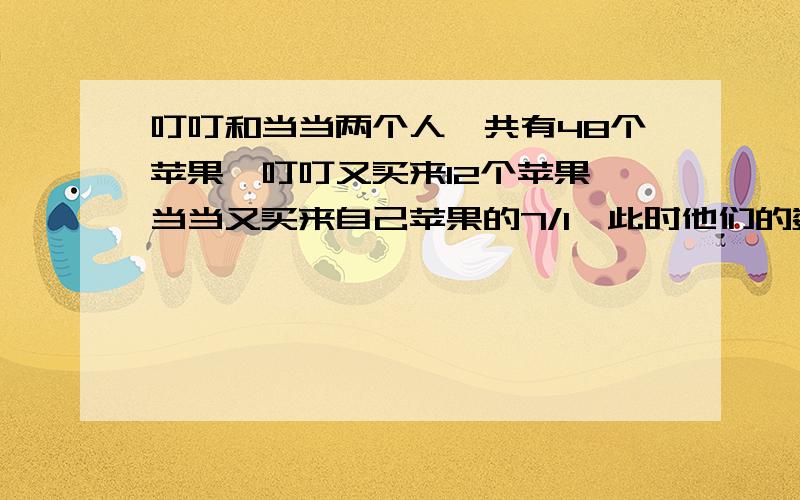 叮叮和当当两个人一共有48个苹果,叮叮又买来12个苹果,当当又买来自己苹果的7/1,此时他们的数量相同,顶顶有几个苹果