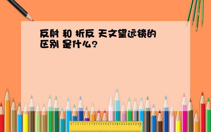 反射 和 折反 天文望远镜的区别 是什么?