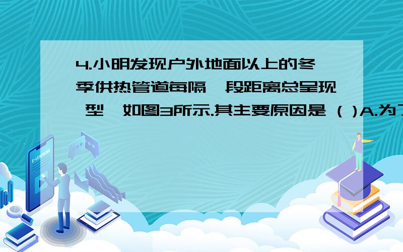 4.小明发现户外地面以上的冬季供热管道每隔一段距离总呈现 型,如图3所示.其主要原因是 ( )A.为了避开行人和建筑物 B.为了美观 C.为了避免管道因热胀冷缩导致的损坏 D.为了方便工人师傅安