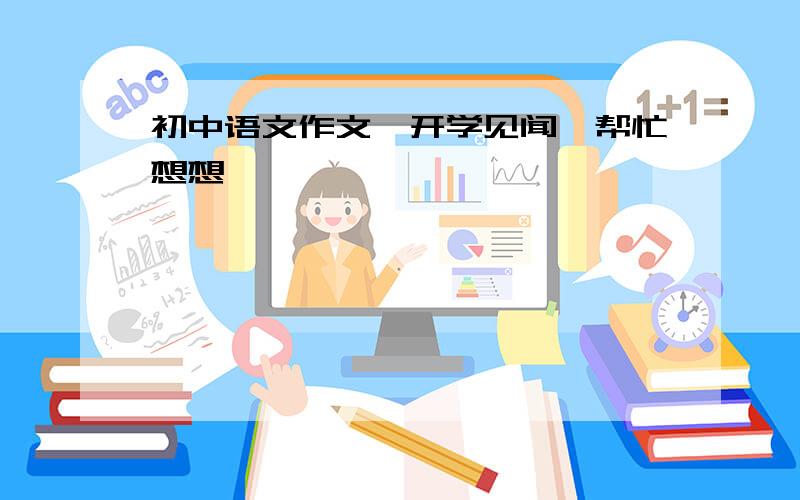 初中语文作文《开学见闻》帮忙想想……