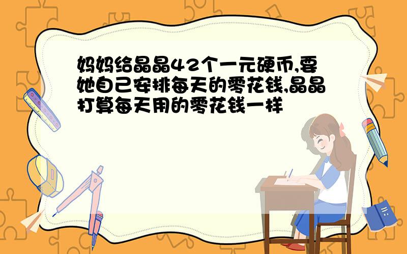 妈妈给晶晶42个一元硬币,要她自己安排每天的零花钱,晶晶打算每天用的零花钱一样