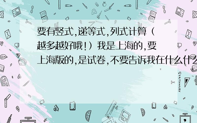 要有竖式,递等式,列式计算（越多越好哦!）我是上海的,要上海版的,是试卷,不要告诉我在什么什么书店的哦!各位哥哥姐姐,弟弟妹妹,求你们了,