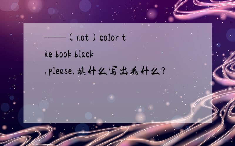 ——(not)color the book black ,please.填什么写出为什么？