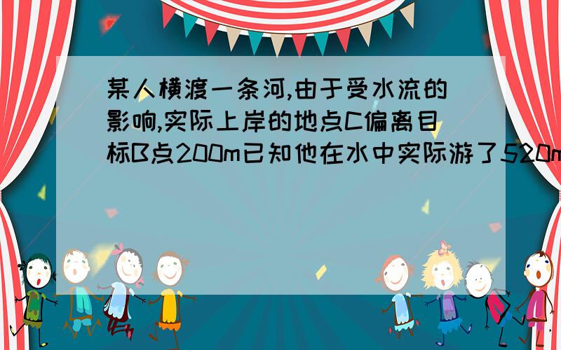 某人横渡一条河,由于受水流的影响,实际上岸的地点C偏离目标B点200m已知他在水中实际游了520m,则河宽___m