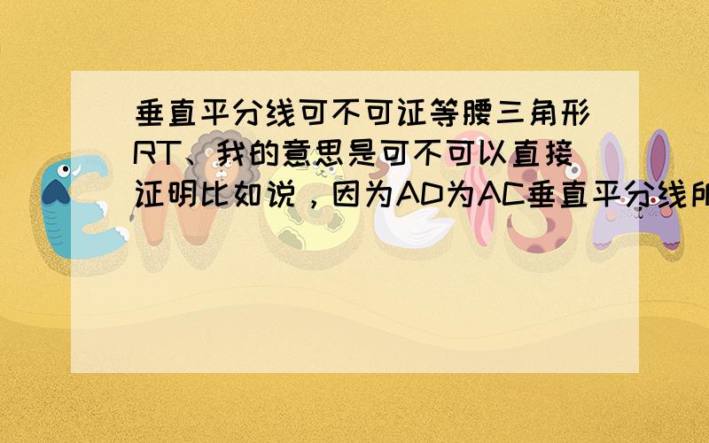 垂直平分线可不可证等腰三角形RT、我的意思是可不可以直接证明比如说，因为AD为AC垂直平分线所以ABC为等腰三角形这样