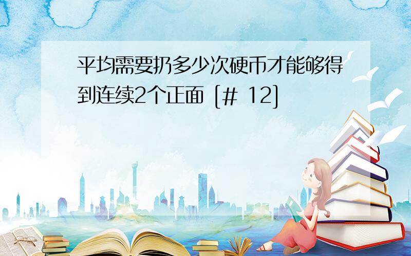 平均需要扔多少次硬币才能够得到连续2个正面 [# 12]