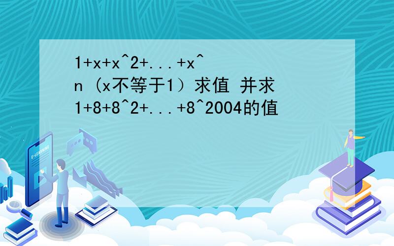 1+x+x^2+...+x^n (x不等于1）求值 并求1+8+8^2+...+8^2004的值