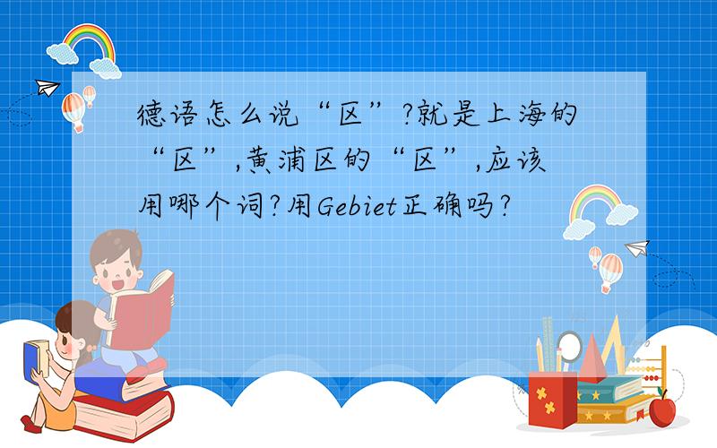 德语怎么说“区”?就是上海的“区”,黄浦区的“区”,应该用哪个词?用Gebiet正确吗?