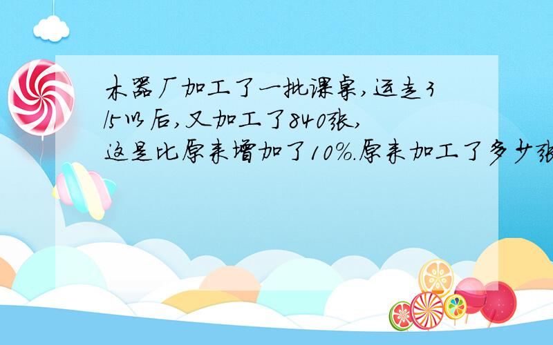 木器厂加工了一批课桌,运走3/5以后,又加工了840张,这是比原来增加了10%.原来加工了多少张课桌?