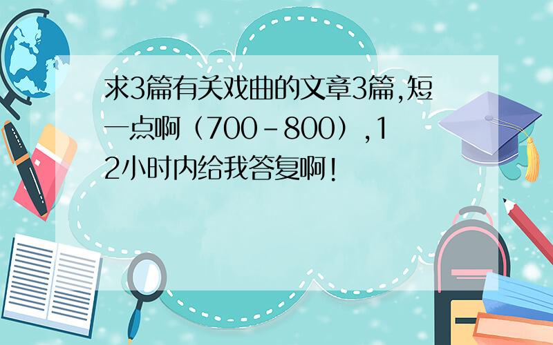 求3篇有关戏曲的文章3篇,短一点啊（700-800）,12小时内给我答复啊!