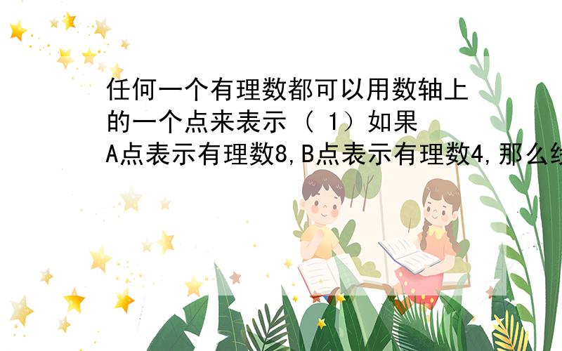 任何一个有理数都可以用数轴上的一个点来表示 ( 1）如果A点表示有理数8,B点表示有理数4,那么线任何一个有理数都可以用数轴上的一个点来表示( 1）如果A点表示有理数8,B点表示有理数4,那么