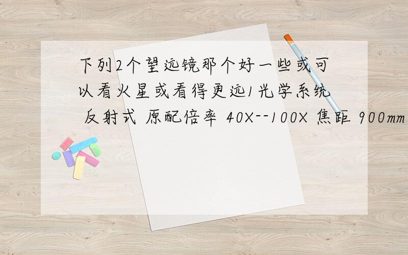 下列2个望远镜那个好一些或可以看火星或看得更远1光学系统 反射式 原配倍率 40X--100X 焦距 900mm 有效口径 114mm 光圈（F数） F/8.8 寻星镜 6X30寻星镜 天顶镜 1.25''90°天顶镜 干燥剂 1包 目镜 1.25'