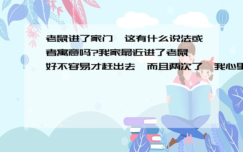 老鼠进了家门,这有什么说法或者寓意吗?我家最近进了老鼠,好不容易才赶出去,而且两次了,我心里有点发慌.我嘴里安慰我妈说鼠年来了,这是好兆头,可是请问有什么讲究或者说法吗?