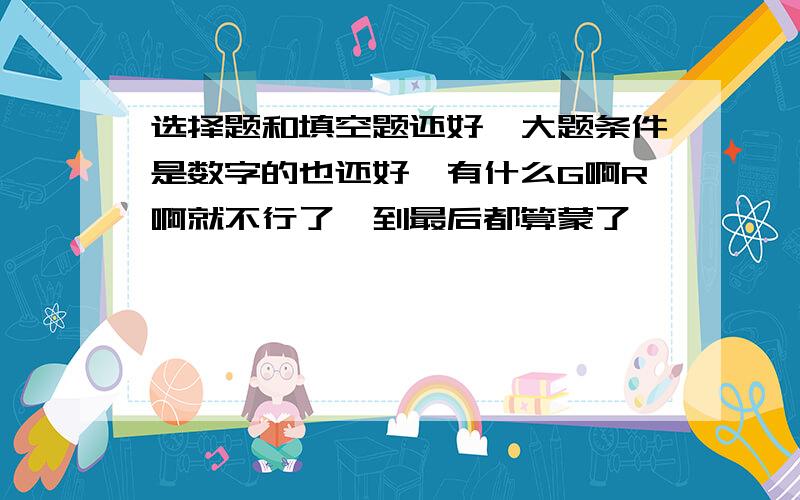 选择题和填空题还好,大题条件是数字的也还好,有什么G啊R啊就不行了,到最后都算蒙了,