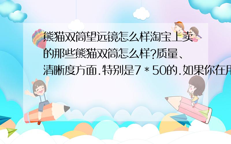 熊猫双筒望远镜怎么样淘宝上卖的那些熊猫双筒怎么样?质量、清晰度方面.特别是7＊50的.如果你在用,可否说一下你的感受?