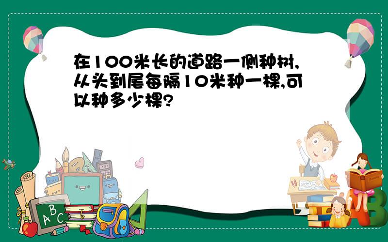 在100米长的道路一侧种树,从头到尾每隔10米种一棵,可以种多少棵?