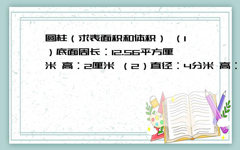 圆柱（求表面积和体积） （1）底面周长：12.56平方厘米 高：2厘米 （2）直径：4分米 高：3厘米