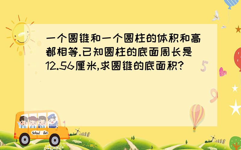 一个圆锥和一个圆柱的体积和高都相等.已知圆柱的底面周长是12.56厘米,求圆锥的底面积?