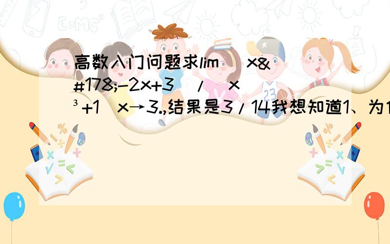 高数入门问题求lim (x²-2x+3)/（x³+1）x→3.,结果是3/14我想知道1、为什么在3处会有极限?3代入到分母中并不为0啊.2、通过极限的除法法则算出答案是3/14,为何不能在原式中直接代入3得出结