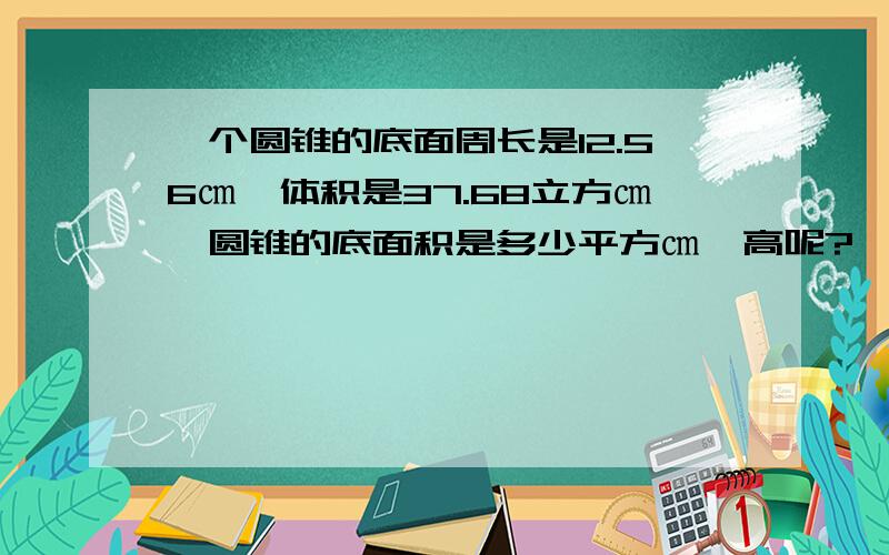 一个圆锥的底面周长是12.56㎝,体积是37.68立方㎝,圆锥的底面积是多少平方㎝,高呢?