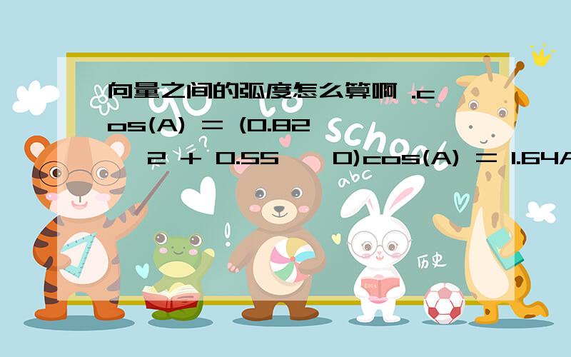 向量之间的弧度怎么算啊 .cos(A) = (0.82 * 2 + 0.55 * 0)cos(A) = 1.64A = cos-1(1.64)A = 多少弧度?