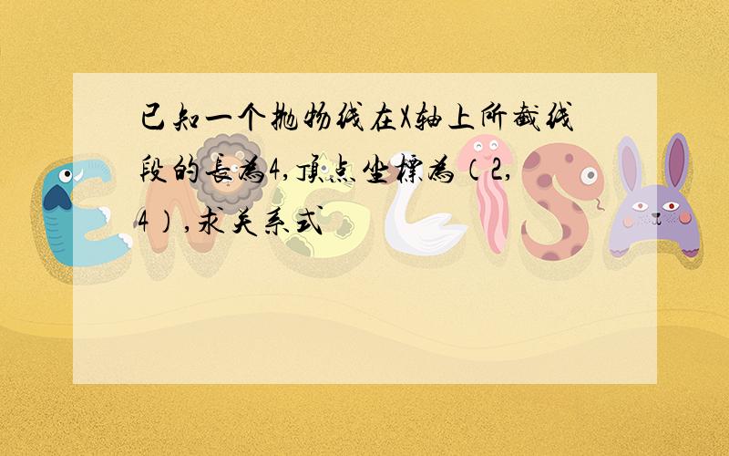 已知一个抛物线在X轴上所截线段的长为4,顶点坐标为（2,4）,求关系式