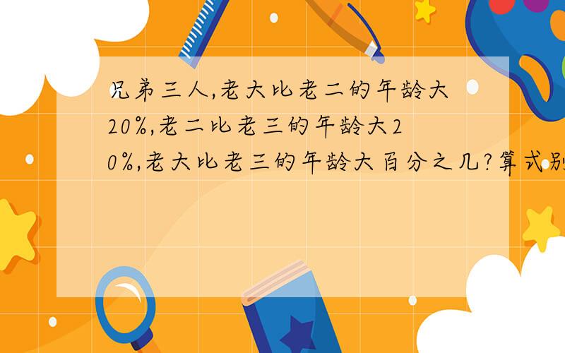 兄弟三人,老大比老二的年龄大20%,老二比老三的年龄大20%,老大比老三的年龄大百分之几?算式别太复杂