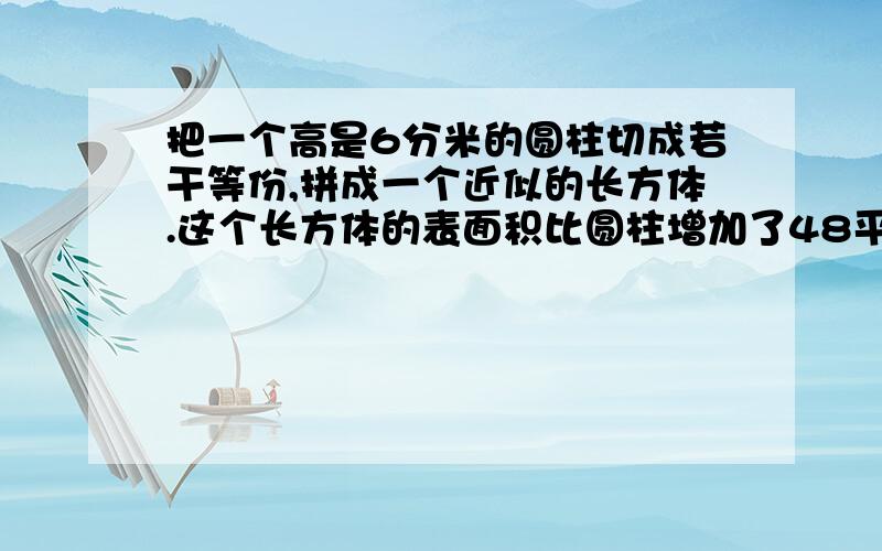 把一个高是6分米的圆柱切成若干等份,拼成一个近似的长方体.这个长方体的表面积比圆柱增加了48平方分米,求圆柱的体积.