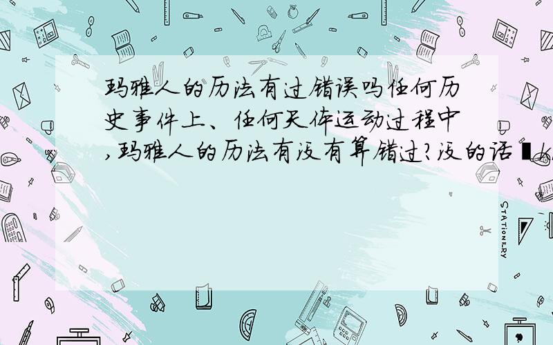 玛雅人的历法有过错误吗任何历史事件上、任何天体运动过程中,玛雅人的历法有没有算错过?没的话忒kb了.2012.12.21……