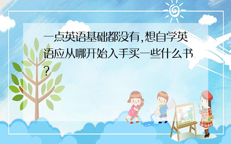 一点英语基础都没有,想自学英语应从哪开始入手买一些什么书?