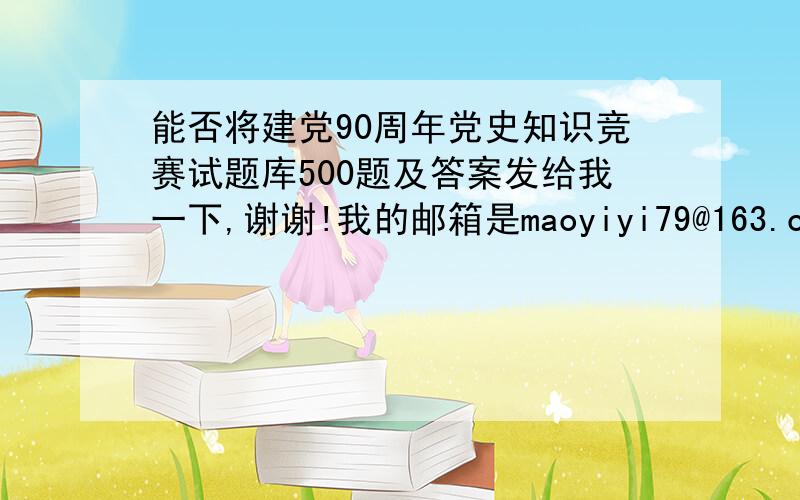 能否将建党90周年党史知识竞赛试题库500题及答案发给我一下,谢谢!我的邮箱是maoyiyi79@163.com