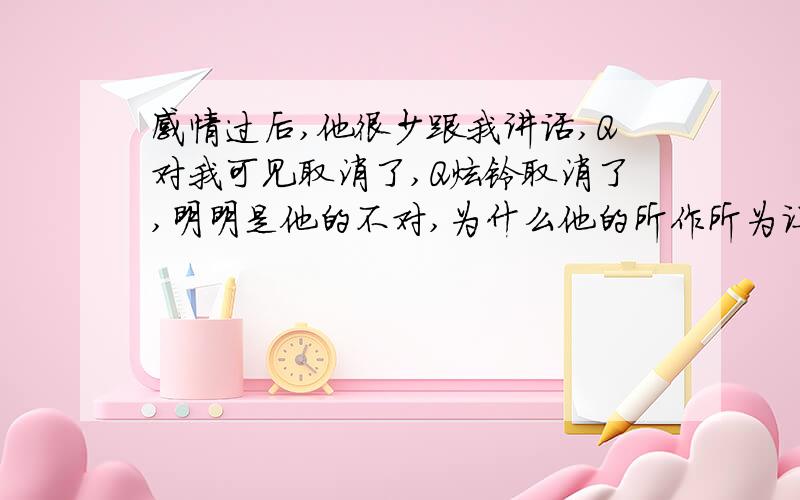 感情过后,他很少跟我讲话,Q对我可见取消了,Q炫铃取消了,明明是他的不对,为什么他的所作所为让我感觉是我对不起他?为什么我总是感觉有歉意呢?（我们至今都单身.）真是郁闷.（-我是女女.