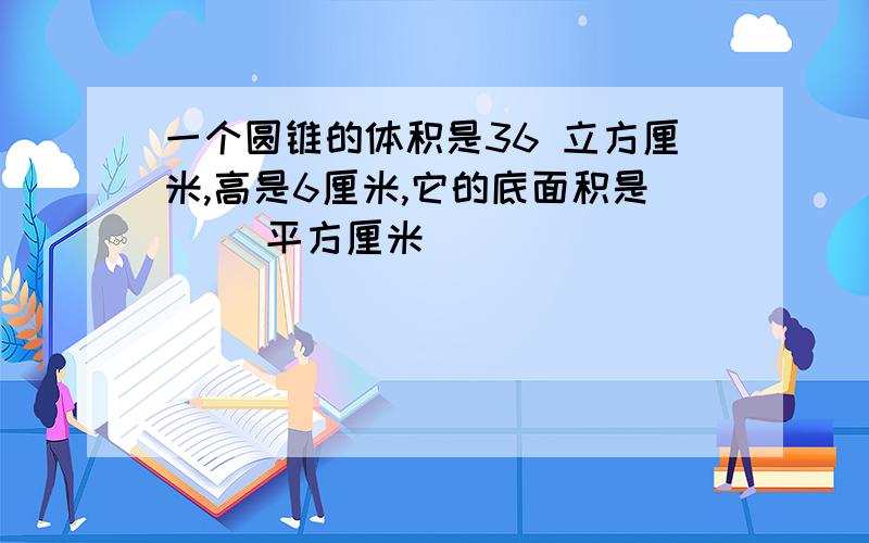 一个圆锥的体积是36 立方厘米,高是6厘米,它的底面积是（ ）平方厘米