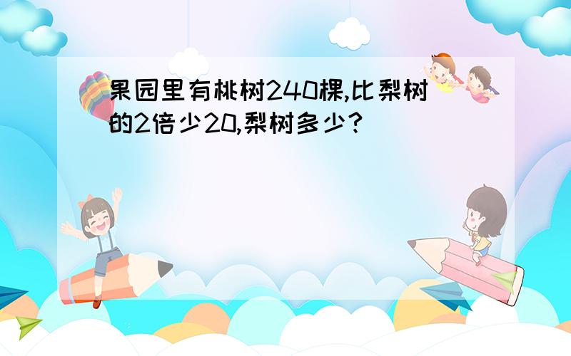 果园里有桃树240棵,比梨树的2倍少20,梨树多少?