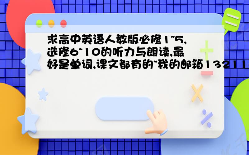 求高中英语人教版必修1~5,选修6~10的听力与朗读,最好是单词,课文都有的~我的邮箱1321141105