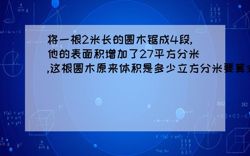 将一根2米长的圆木锯成4段,他的表面积增加了27平方分米,这根圆木原来体积是多少立方分米要算式