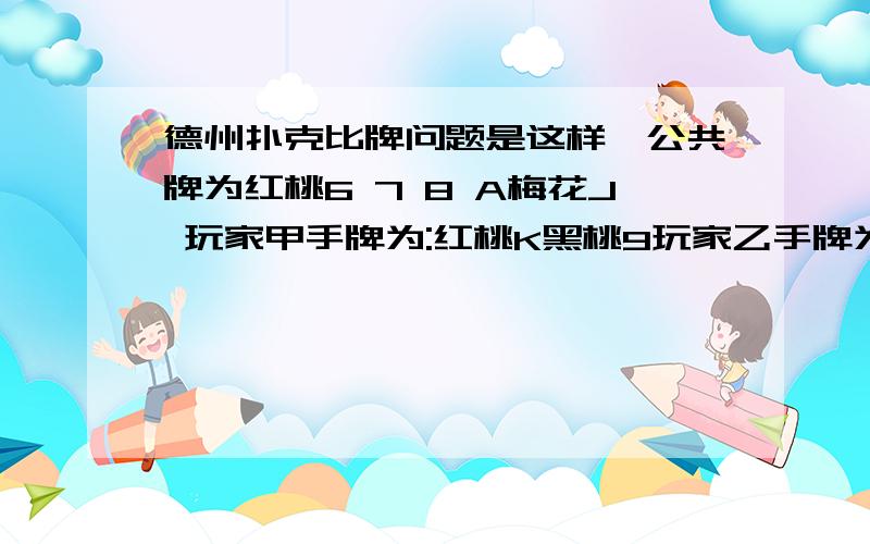 德州扑克比牌问题是这样,公共牌为红桃6 7 8 A梅花J 玩家甲手牌为:红桃K黑桃9玩家乙手牌为:红桃J梅花A为什么最后程序还是判定甲赢?不都是同花的牌型吗?