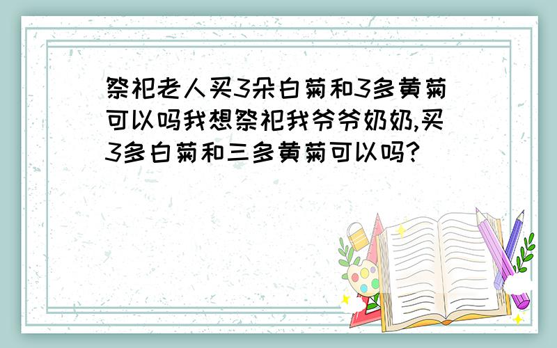 祭祀老人买3朵白菊和3多黄菊可以吗我想祭祀我爷爷奶奶,买3多白菊和三多黄菊可以吗?