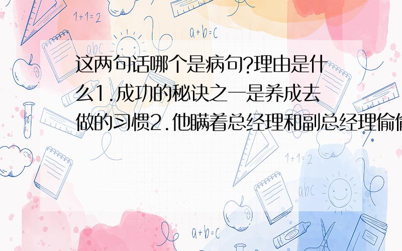 这两句话哪个是病句?理由是什么1.成功的秘诀之一是养成去做的习惯2.他瞒着总经理和副总经理偷偷地把钱存进了银行我们老师说第一句没主语,我不太赞成,到底哪个对呢