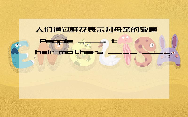 人们通过鲜花表示对母亲的敬意 People ____ their mothers ____ ____.