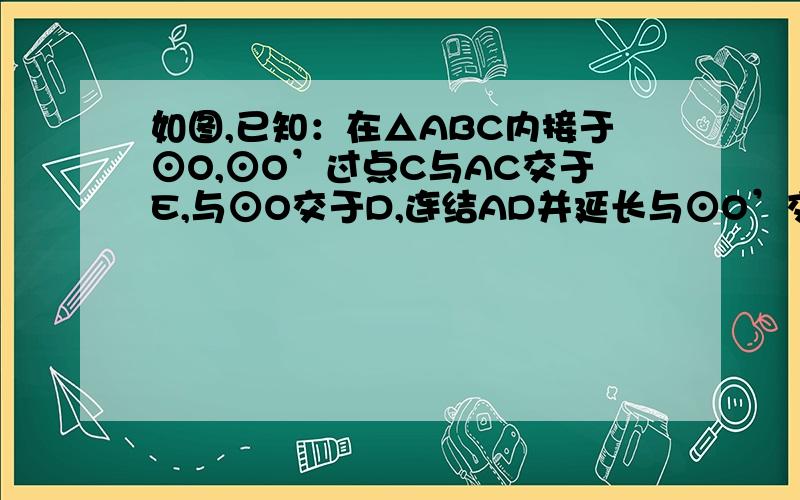 如图,已知：在△ABC内接于⊙O,⊙O’过点C与AC交于E,与⊙O交于D,连结AD并延长与⊙O’交于F,与BC的延长线交于G,连结EF.要使EF//CG,△ABC应满足什么条件?请补充上你认为缺少的条件后,证明EF//CG（要