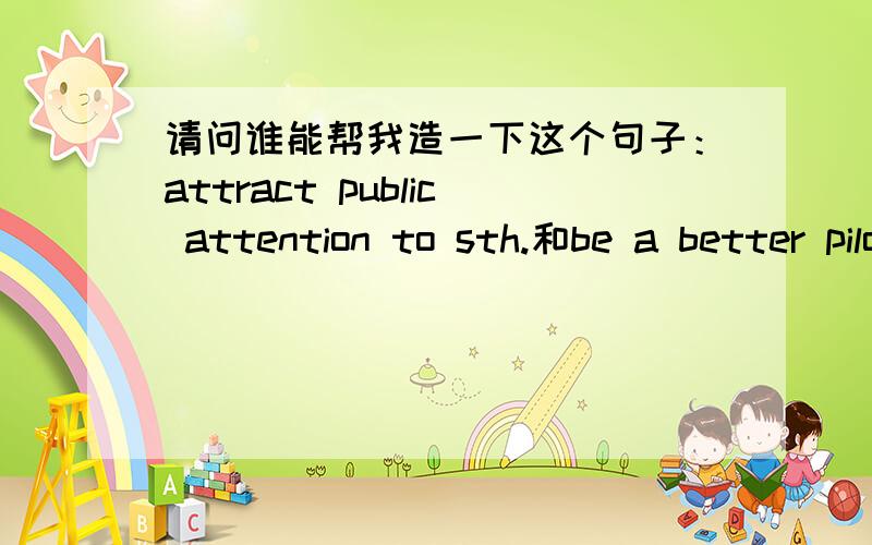 请问谁能帮我造一下这个句子：attract public attention to sth.和be a better pilot of one's life