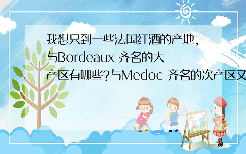 我想只到一些法国红酒的产地,与Bordeaux 齐名的大产区有哪些?与Medoc 齐名的次产区又有哪些?每一个举3—4个例子吧～还有就是法国的五大庄都是在Medoc 不要复制的,