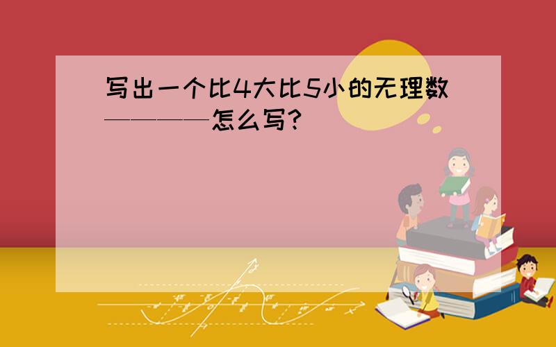 写出一个比4大比5小的无理数————怎么写?