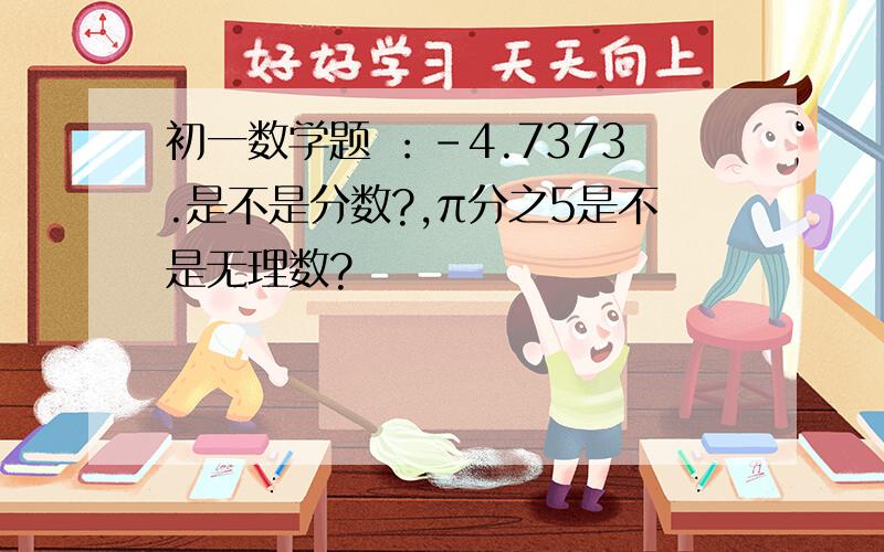 初一数学题 ：-4.7373.是不是分数?,π分之5是不是无理数?