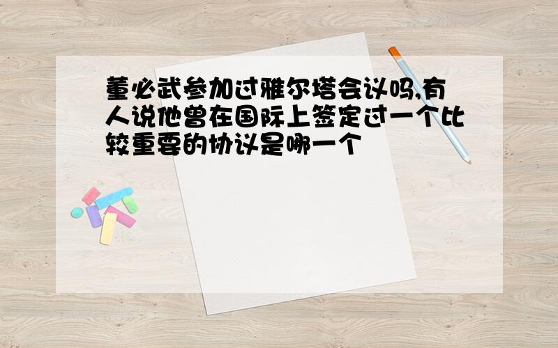 董必武参加过雅尔塔会议吗,有人说他曾在国际上签定过一个比较重要的协议是哪一个