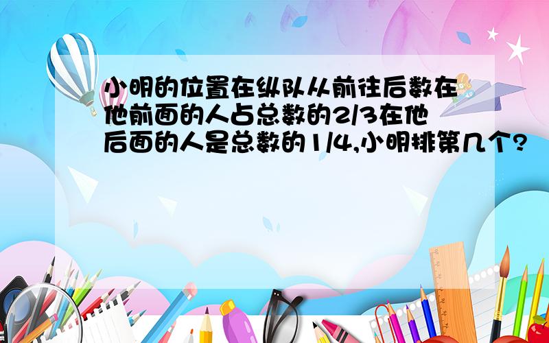 小明的位置在纵队从前往后数在他前面的人占总数的2/3在他后面的人是总数的1/4,小明排第几个?