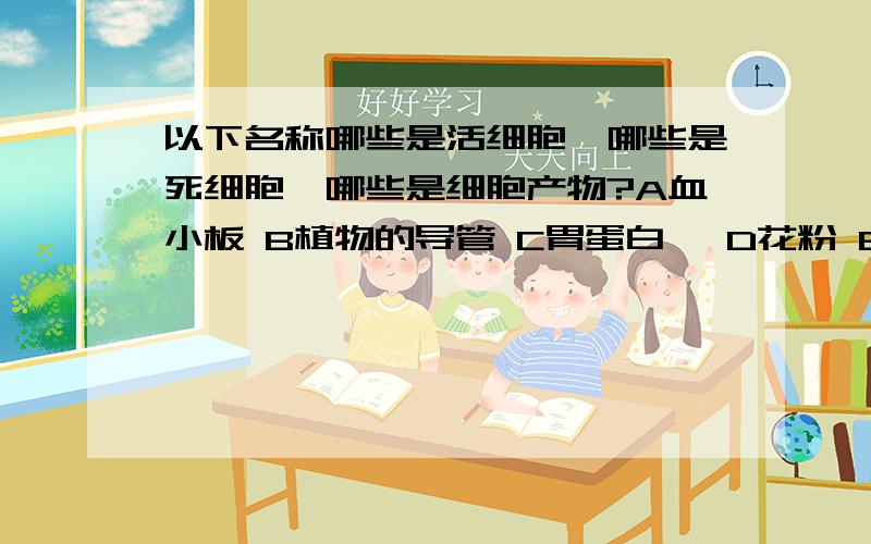 以下名称哪些是活细胞,哪些是死细胞,哪些是细胞产物?A血小板 B植物的导管 C胃蛋白酶 D花粉 E木纤维 F甲状腺素 G酵母菌 H抗体 I精子