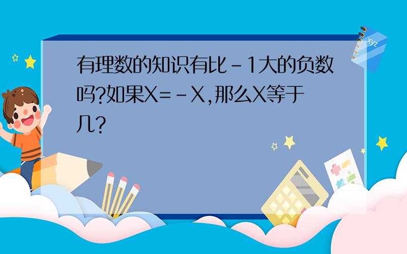 有理数的知识有比-1大的负数吗?如果X=-X,那么X等于几?