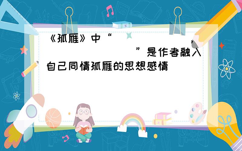 《孤雁》中“＿＿＿＿＿＿＿,＿＿＿＿＿＿＿＿”是作者融入自己同情孤雁的思想感情